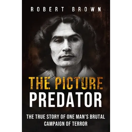The Picture Predator: The True Story of One Mans Brutal Campaign of Terror