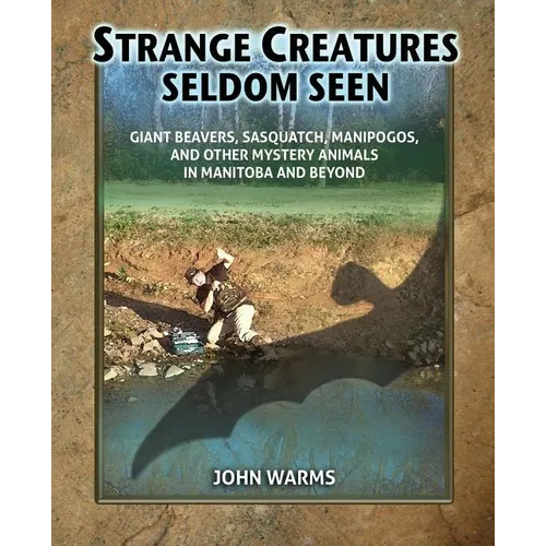 Strange Creatures Seldom Seen: Giant Beavers, Sasquatch, Manipogos, and Other Mystery Animals in Manitoba and Beyond