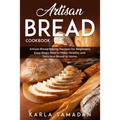 Artisan Bread Cookbook: Artisan Bread Baking Recipes for Beginners, Easy Steps How to Make Healthy and Delicious Bread at Home.