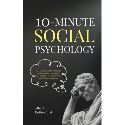10-Minute Social Psychology: The Critical Thinker's Guide to Social Behavior, Motivation, and Influence To Make Rational and Effective Decisions