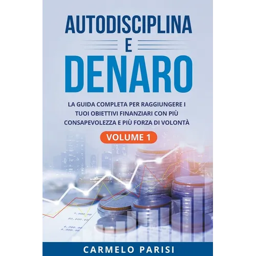 Autodisciplina e denaro: La guida completa per raggiungere i tuoi obiettivi finanziari con più consapevolezza e più forza di volontà. Volume 1