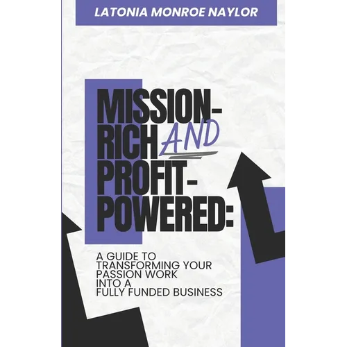 Mission-Rich AND Profit-Powered: A Guide To Transforming Your Passion Work Into A Fully Funded Business