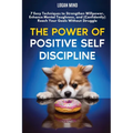 The Power of Positive Self-Discipline: 7 Easy Techniques to Strengthen Willpower, Enhance Mental Toughness, and (Confidently) Reach Your Goals Without