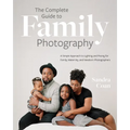 The Complete Guide to Family Photography: A Simple Approach to Lighting and Posing for Family, Maternity, and Newborn Photographers