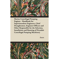 Marine Centrifugal Pumping Engines - Handbook for Superintendent Engineers, Chief Draughtsmen, Engineer-Officers and Other Responsible for the Selecti