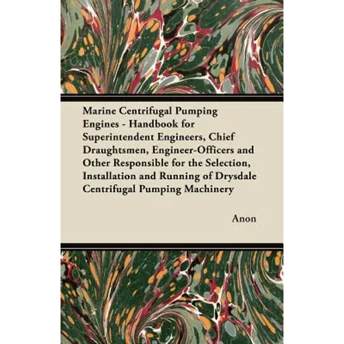 Marine Centrifugal Pumping Engines - Handbook for Superintendent Engineers, Chief Draughtsmen, Engineer-Officers and Other Responsible for the Selecti