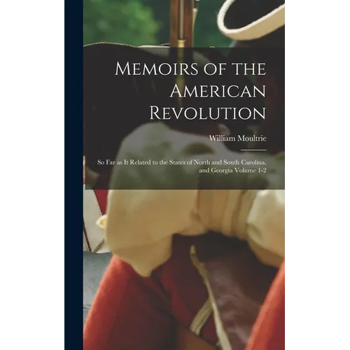 Memoirs of the American Revolution: So far as it Related to the States of North and South Carolina, and Georgia Volume 1-2