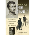 Becoming Teddy Roosevelt: How a Maine Guide Inspired America's 26th President