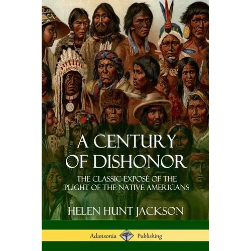 A Century of Dishonor: The Classic Exposé of the Plight of the Native Americans (Historic Journals)