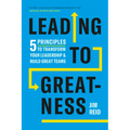 Leading to Greatness: 5 Principles to Transform Your Leadership and Build Great Teams