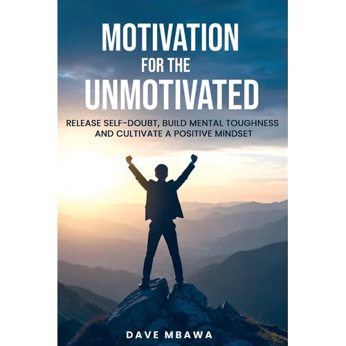 Motivation for the Unmotivated: Release Self Doubt, Build Mental Toughness and Cultivate Positive Mindset