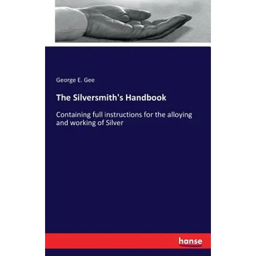 The Silversmith's Handbook: Containing full instructions for the alloying and working of Silver