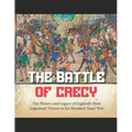 The Battle of Crécy: The History and Legacy of England's Most Important Victory in the Hundred Years' War