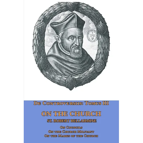 De Controversiis Tomus III On the Church, containing On Councils, On the Church Militant, and on the Marks of the Church