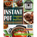 The Complete Instant Pot Cookbook For Beginners #2021: Step By Step Easy Pressure Cooker Recipes Anyone Can Cook and Enjoy Delicious Meals at home
