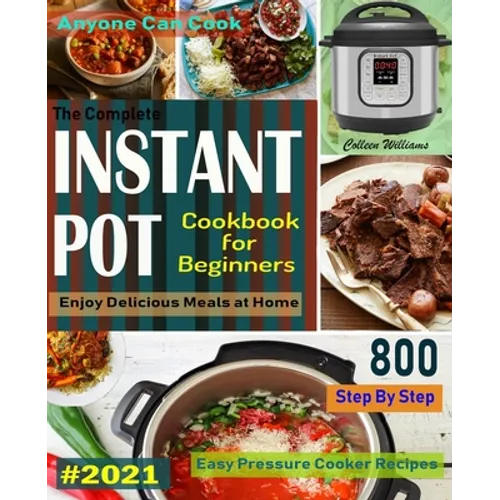 The Complete Instant Pot Cookbook For Beginners #2021: Step By Step Easy Pressure Cooker Recipes Anyone Can Cook and Enjoy Delicious Meals at home