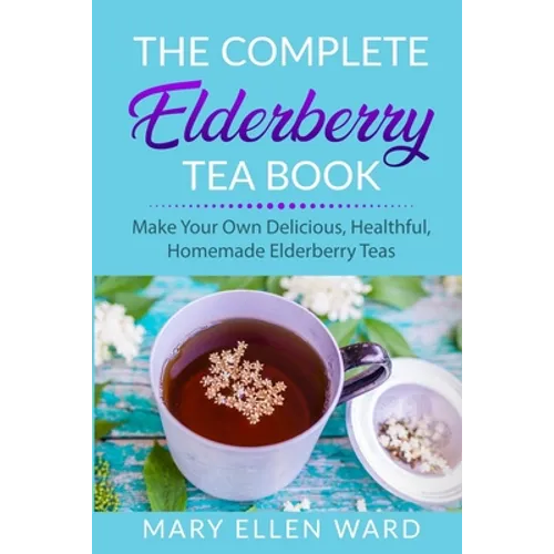 The Complete Elderberry Tea Book: Make Your Own Delicious, Healthful, Homemade Elderberry Teas