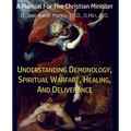 Understanding Demonology, Spiritual Warfare, Healing, And Deliverance: A Manual For The Christian Minister