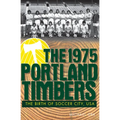 The 1975 Portland Timbers: The Birth of Soccer City, USA