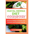 Hiatal Hernia Diet Cookbook: Delicious Dishes to Soothe Your Stomach and Promote Healing