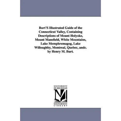 Burt'S Illustrated Guide of the Connecticut Valley, Containing Descriptions of Mount Holyoke, Mount Mansfield, White Mountains, Lake Memphremagog, Lak