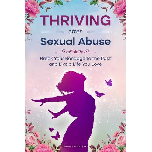 Thriving After Sexual Abuse: Break Your Bondage to the Past and Live a Life You Love