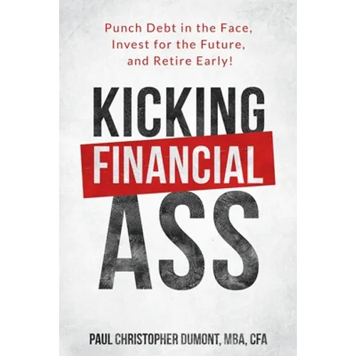 Kicking Financial Ass: Punch Debt in the Face, Invest for the Future, and Retire Early!