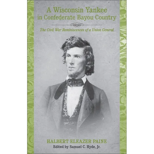 A Wisconsin Yankee in Confederate Bayou Country: The Civil War Reminiscences of a Union General