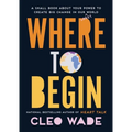 Where to Begin: A Small Book about Your Power to Create Big Change in Our Crazy World