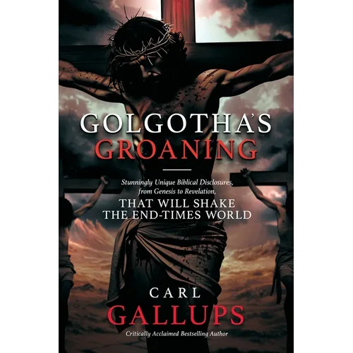 Golgotha's Groaning: Stunningly Unique Biblical Disclosures from Genesis to Revelation that are Shaking the End Times World