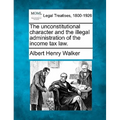 The Unconstitutional Character and the Illegal Administration of the Income Tax Law.