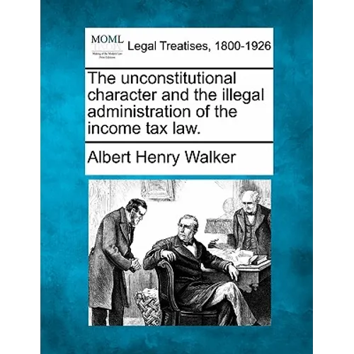 The Unconstitutional Character and the Illegal Administration of the Income Tax Law.
