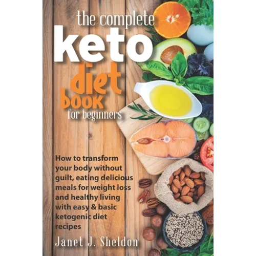 The Complete Keto Diet Book For Beginners: How to transform your body without guilt, eating delicious meals for weight loss and healthy living with ea