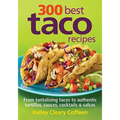 300 Best Taco Recipes: From Tantalizing Tacos to Authentic Tortillas, Sauces, Cocktails and Salsas