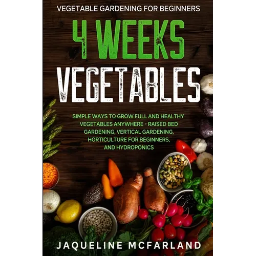 Vegetable Gardening For Beginners: 4 WEEKS VEGETABLES - Simple Ways to Grow Full and Healthy Vegetables Anywhere - Raised Bed Gardening, Vertical Gard