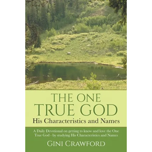 The One True God - His Characteristics and Names: A Daily Devotional on getting to know and love the One True God - by studying His Characteristics an