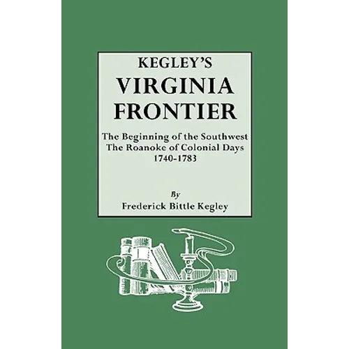Kegley's Virginia Frontier. the Beginning of the Southwest, the Roanoke of Colonial Days, 1740-1783, with Maps and Illustrations