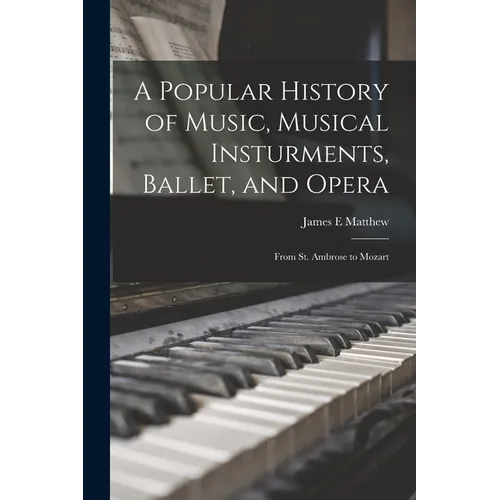A Popular History of Music, Musical Insturments, Ballet, and Opera: From St. Ambrose to Mozart
