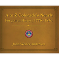 A to Z Colorado's Nearly Forgotten History 1776-1876