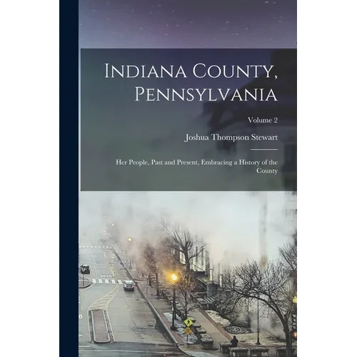 Indiana County, Pennsylvania; Her People, Past and Present, Embracing a History of the County; Volume 2