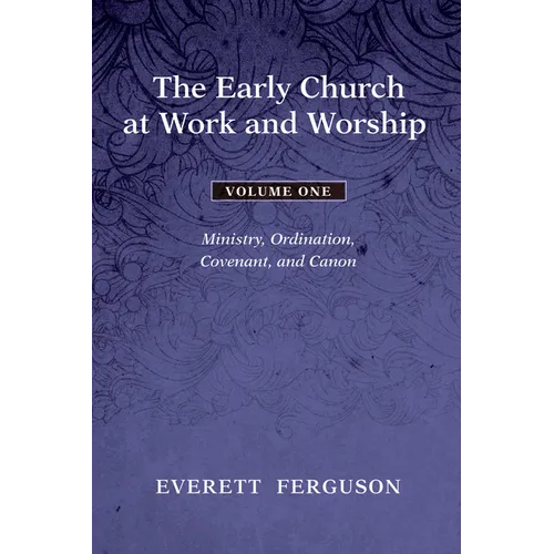 The Early Church at Work and Worship - Volume 1: Ministry, Ordination, Covenant, and Canon