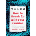 How to Break Up with Fast Fashion: A Guilt-Free Guide to Changing the Way You Shop - For Good