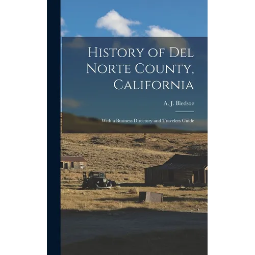 History of Del Norte County, California: With a Business Directory and Travelers Guide