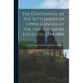 The Centennial of the Settlement of Upper Canada by the United Empire Loyalists, 1784-1884
