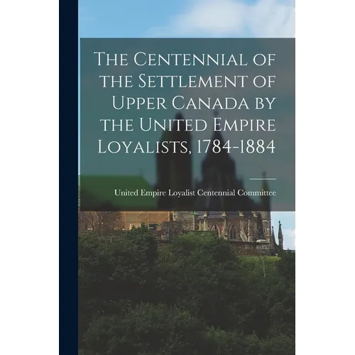 The Centennial of the Settlement of Upper Canada by the United Empire Loyalists, 1784-1884