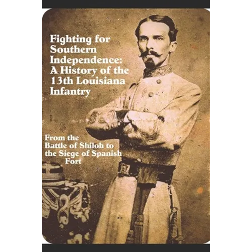 Fighting for Southern Independence: A History of the 13th Louisiana Infantry Regiment