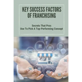 Key Success Factors Of Franchising: Secrets That Pros Use To Pick A Top-Performing Concept: How To Promote Franchise Business
