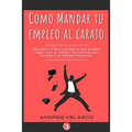 Como Mandar tu Empleo al Carajo: Descubre lo feliz y próspero que puedes llegar a ser al romper las cadenas que te atan a un empleo frustrante
