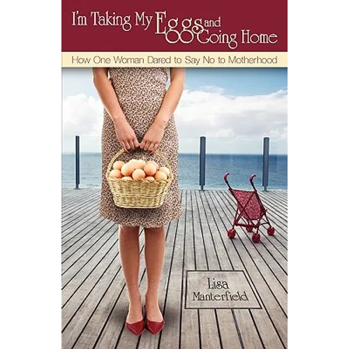 I'm Taking My Eggs and Going Home: How One Woman Dared to Say No to Motherhood
