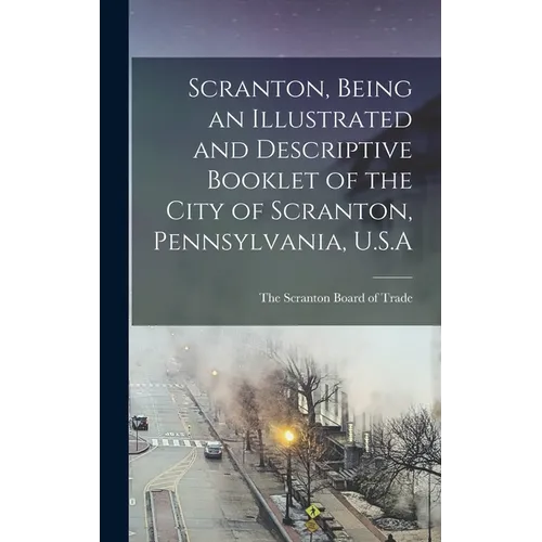 Scranton, Being an Illustrated and Descriptive Booklet of the City of Scranton, Pennsylvania, U.S.A